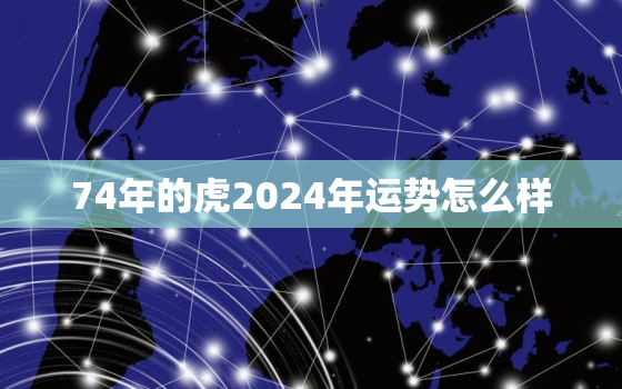 74年的虎2024年运势怎么样，74年的虎2023年运势怎么样