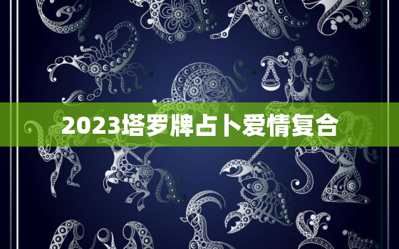 2023塔罗牌占卜爱情复合，2021塔罗牌感情占卜复合