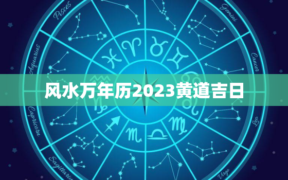 风水万年历2023黄道吉日，风水万年历2023黄道吉日查询表