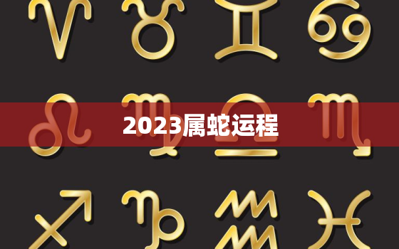 2023属蛇运程，2023年属蛇的全年运势