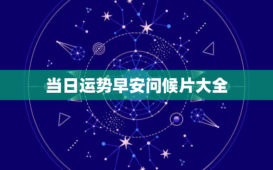 当日运势早安问候片大全，每日运势今日最好的三个运势