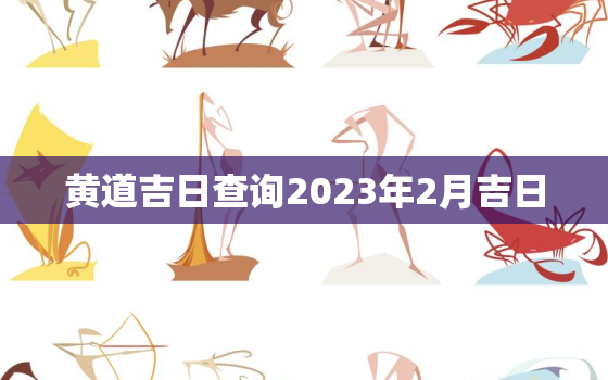 黄道吉日查询2023年2月吉日，黄道吉日查询2023年2月吉日出行