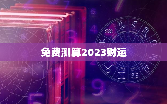 免费测算2023财运，2022年财运测试免费