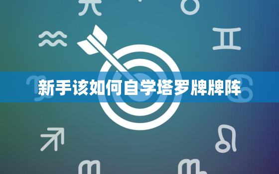 新手该如何自学塔罗牌牌阵，新手该如何自学塔罗牌牌阵呢