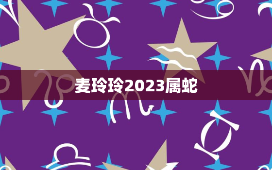 麦玲玲2023属蛇，麦玲玲属蛇人2020年运势