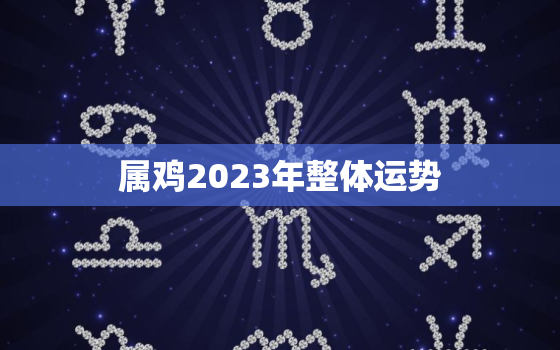 属鸡2023年整体运势，生肖鸡命中有两大贵人