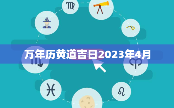 万年历黄道吉日2023年4月，黄历万年历黄道吉日2023年4月