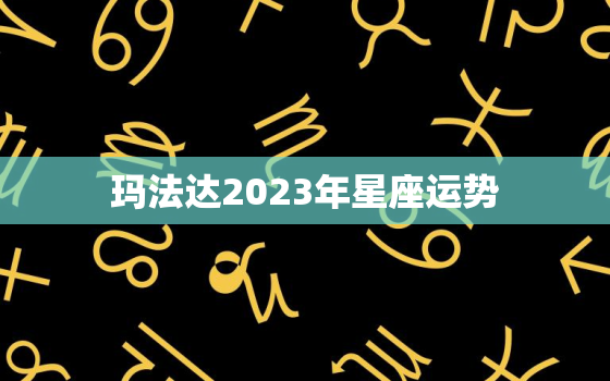 玛法达2023年星座运势，玛法达2020年运势
