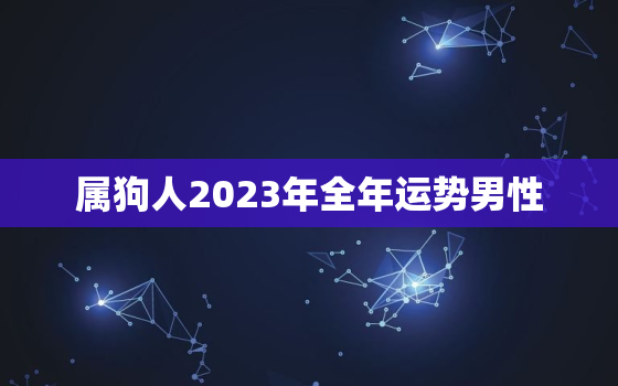 属狗人2023年全年运势男性，属狗人2023年年运势及运程