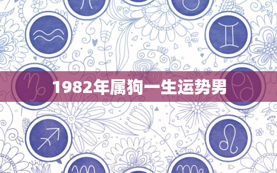 1982年属狗一生运势男，1982年属狗一生运势及运程有几道坎