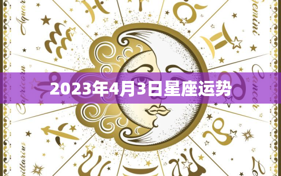 2023年4月3日星座运势，2021年4月3日星座运势