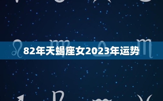 82年天蝎座女2023年运势，1982年属狗女一生命运