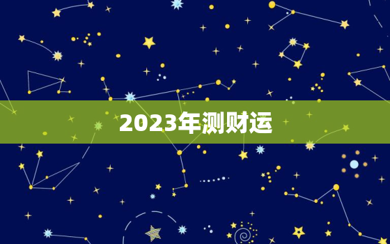 2023年测财运，2023运气