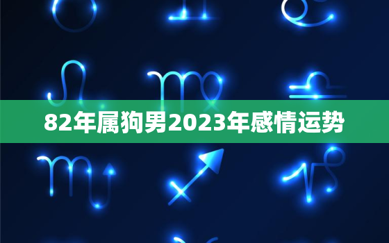 82年属狗男2023年感情运势，82年属狗男2023年的运势和婚姻