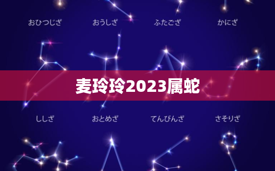 麦玲玲2023属蛇，麦玲玲2023年生肖运势