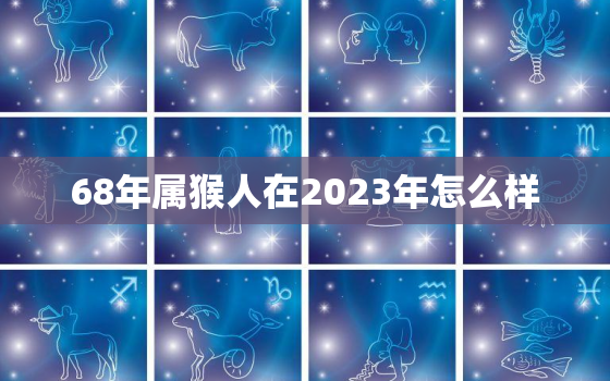 68年属猴人在2023年怎么样，68年属猴男2023年感情及运势