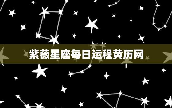 紫薇星座每日运程黄历网，
星座每日运势查询