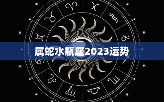 属蛇水瓶座2023运势
，属蛇水瓶座2022年运势