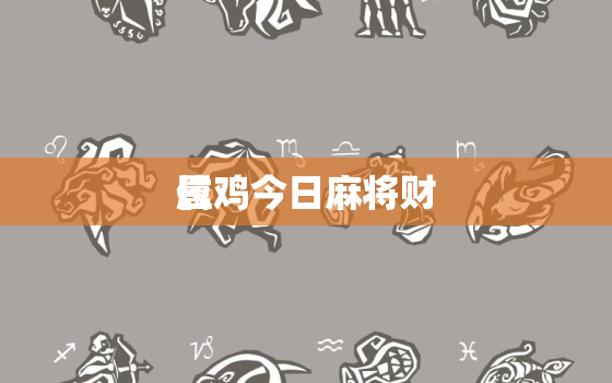 属鸡今日麻将财
位，属鸡今日麻将运势查询