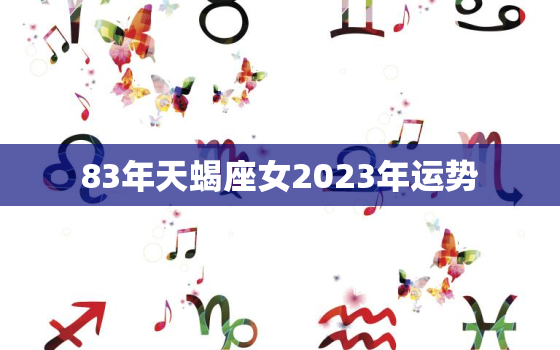 83年天蝎座女2023年运势，83年属猪的天蝎座