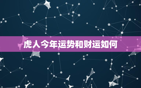 虎人今年运势和财运如何，虎的人今年运气怎么样