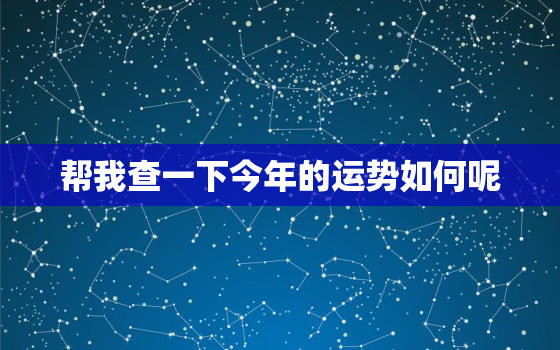 帮我查一下今年的运势如何呢，帮我查一下今年的运势如何呢女生