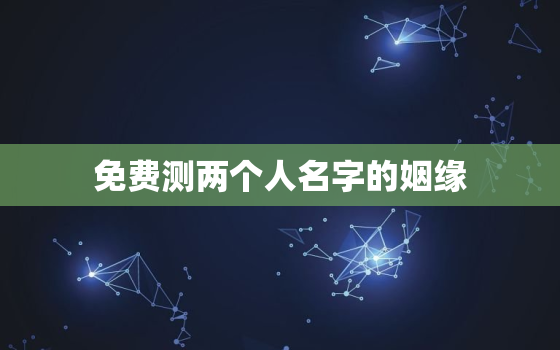 免费测两个人名字的姻缘，免费测两个人名字的姻缘