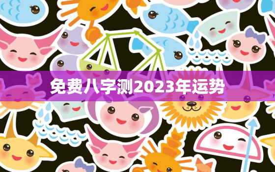 免费八字测2023年运势，运程测算2023