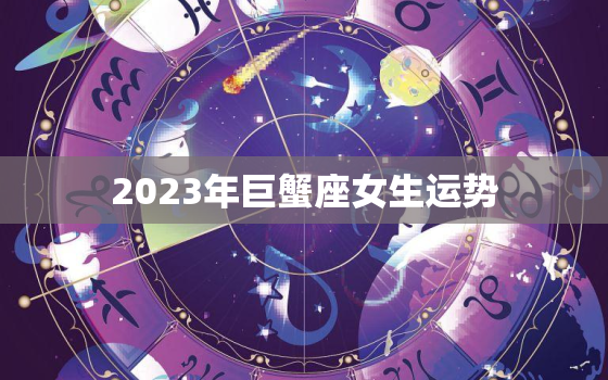 2023年巨蟹座女生运势，2023年巨蟹座女生运势如何