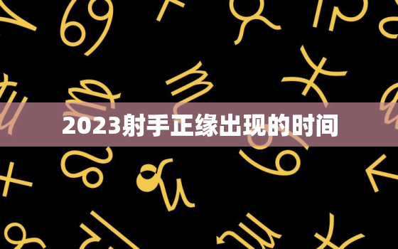 2023射手正缘出现的时间，2021年射手正缘