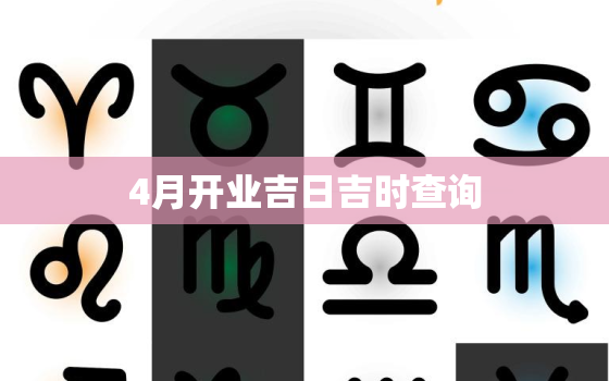 4月开业吉日吉时查询，2023年4月开业吉日吉时查询