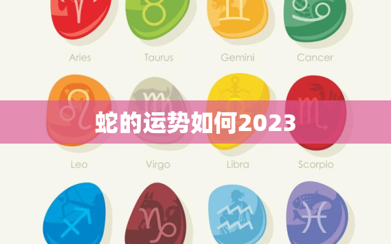 蛇的运势如何2023，23年属蛇的运势如何