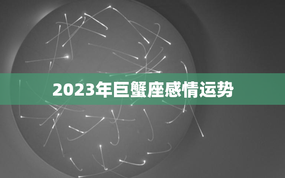 2023年巨蟹座感情运势
，2023年巨蟹座运势如何