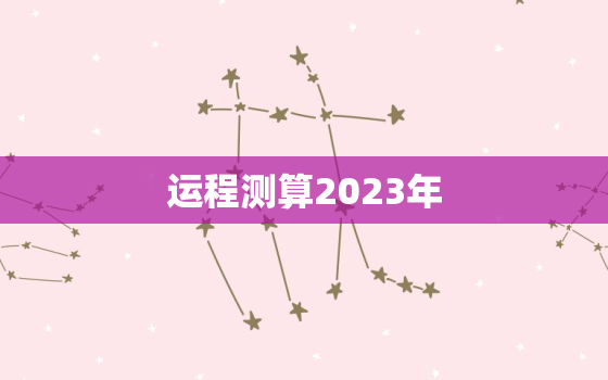 运程测算2023年，2023年运势测算免费