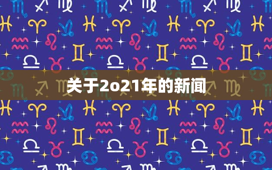 关于2o21年的新闻，关于二零二一年的新闻