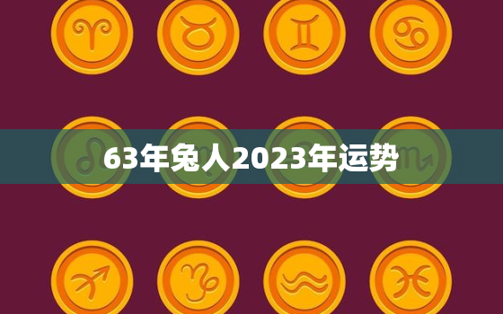 63年兔人2023年运势
，63年兔2022年运势如何