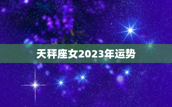 天秤座女2023年运势，天秤座女2023年运势
