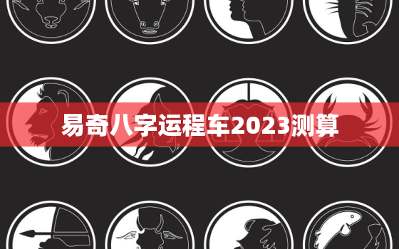 易奇八字运程车2023测算，运程车八字测算免费