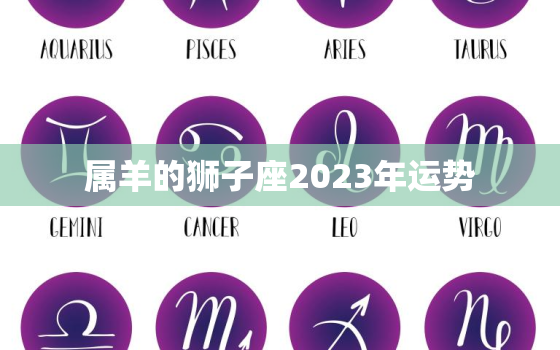 属羊的狮子座2023年运势，属羊的狮子座2023年运势如何