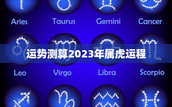 运势测算2023年属虎运程，属虎运势2023年运势详解