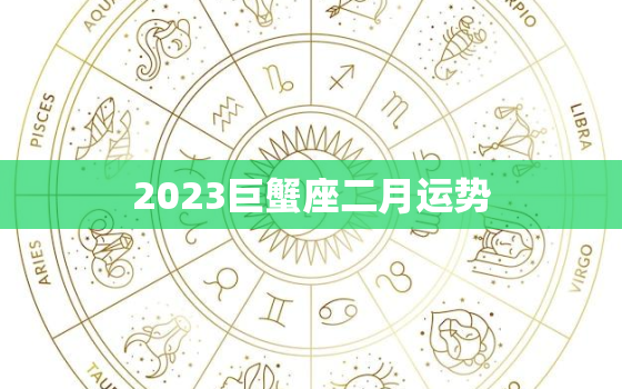 2023巨蟹座二月运势，2023巨蟹座二月运势如何