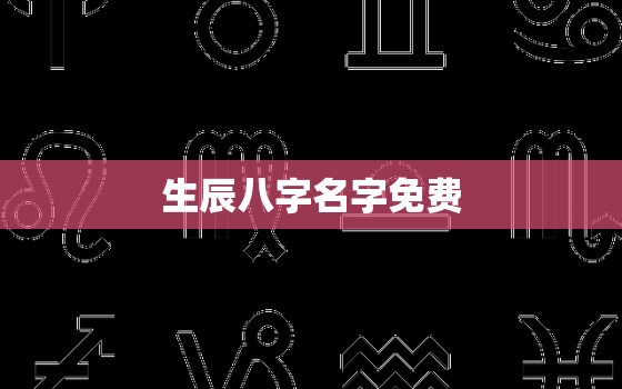 生辰八字名字免费，生辰八字起名字2021免费八字起名