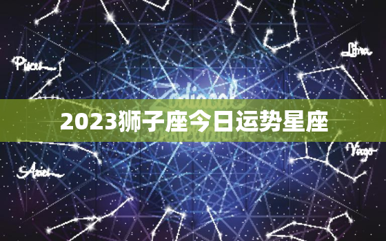 2023狮子座今日运势星座，2023年狮子座