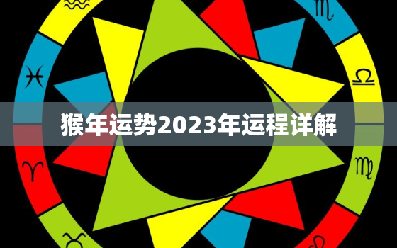 猴年运势2023年运程详解，猴年运势2023年运程详解
