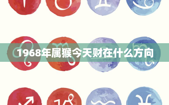 1968年属猴今天财在什么方向，68年属猴的今天的财运