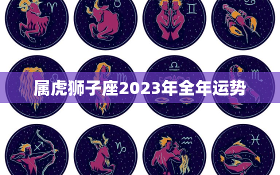 属虎狮子座2023年全年运势，2021年属虎狮子座的全年运势