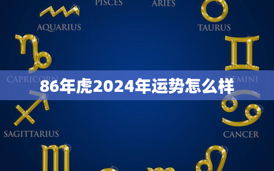 86年虎2024年运势怎么样，86年属虎2024年运势详解