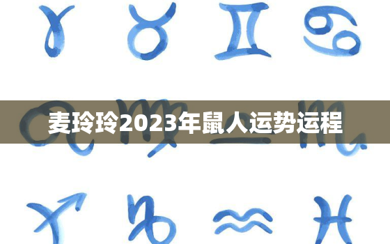 麦玲玲2023年鼠人运势运程，鼠年运势 麦玲玲