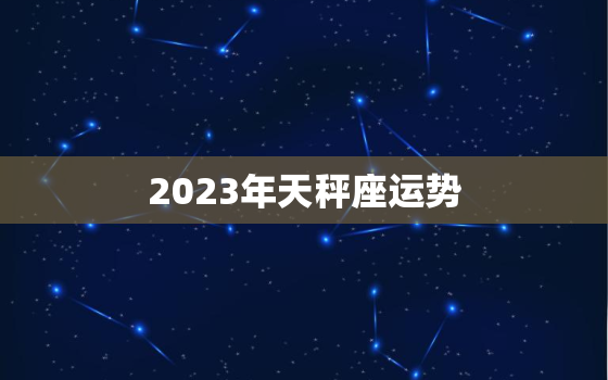 2023年天秤座运势
，天秤座2023年厄运