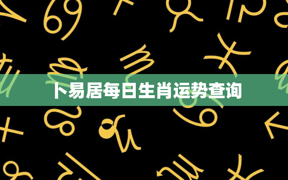 卜易居每日生肖运势查询，卜易居免费测2021年生肖运势